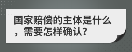 国家赔偿的主体是什么，需要怎样确认？