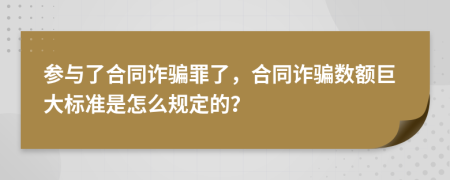 参与了合同诈骗罪了，合同诈骗数额巨大标准是怎么规定的？