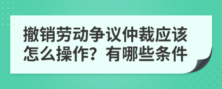 撤销劳动争议仲裁应该怎么操作？有哪些条件