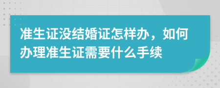 准生证没结婚证怎样办，如何办理准生证需要什么手续