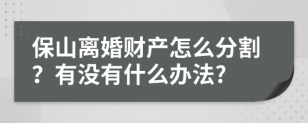 保山离婚财产怎么分割？有没有什么办法?