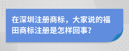 在深圳注册商标，大家说的福田商标注册是怎样回事？