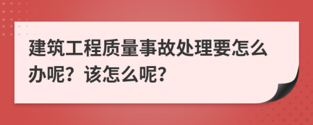 建筑工程质量事故处理要怎么办呢？该怎么呢？