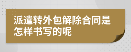 派遣转外包解除合同是怎样书写的呢