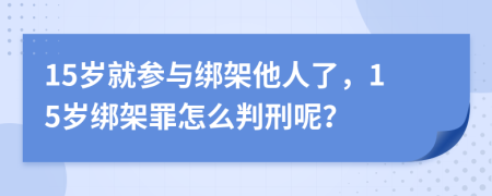 15岁就参与绑架他人了，15岁绑架罪怎么判刑呢？