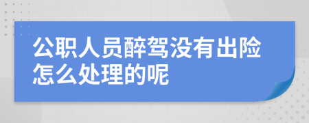 公职人员醉驾没有出险怎么处理的呢