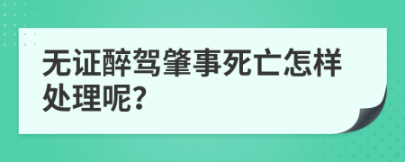 无证醉驾肇事死亡怎样处理呢？