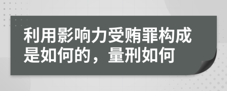 利用影响力受贿罪构成是如何的，量刑如何