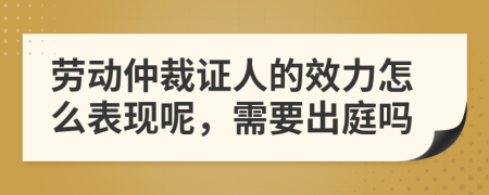 劳动仲裁证人的效力怎么表现呢，需要出庭吗