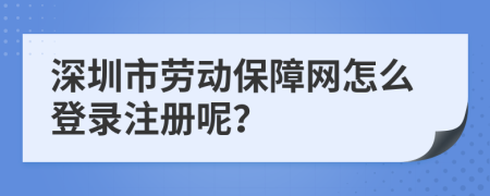 深圳市劳动保障网怎么登录注册呢？
