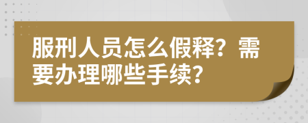 服刑人员怎么假释？需要办理哪些手续？
