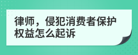 律师，侵犯消费者保护权益怎么起诉
