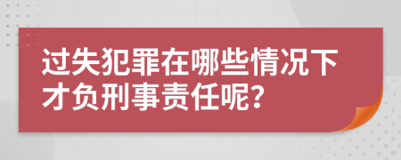 过失犯罪在哪些情况下才负刑事责任呢？