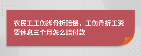 农民工工伤脚骨折赔偿，工伤骨折工资要休息三个月怎么赔付款