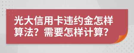 光大信用卡违约金怎样算法？需要怎样计算？