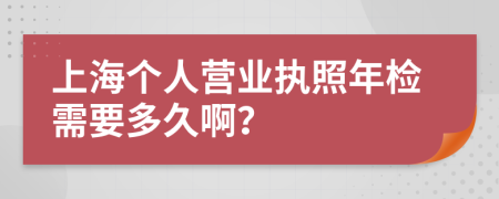 上海个人营业执照年检需要多久啊？