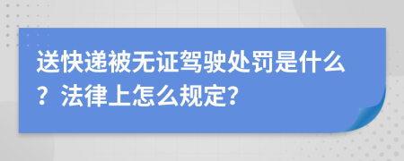 送快递被无证驾驶处罚是什么？法律上怎么规定？