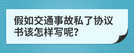 假如交通事故私了协议书该怎样写呢？