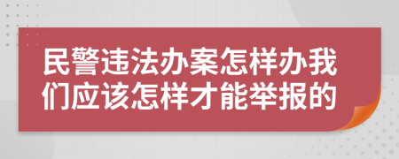 民警违法办案怎样办我们应该怎样才能举报的