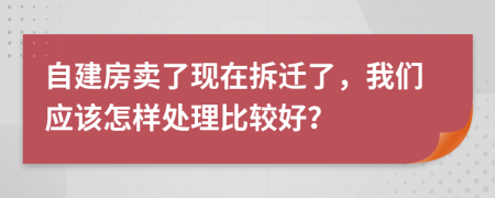 自建房卖了现在拆迁了，我们应该怎样处理比较好？