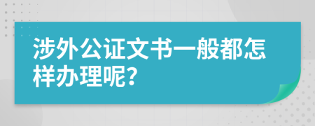 涉外公证文书一般都怎样办理呢？