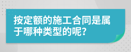 按定额的施工合同是属于哪种类型的呢？