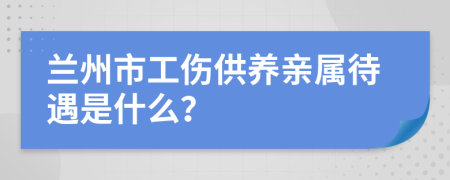 兰州市工伤供养亲属待遇是什么？