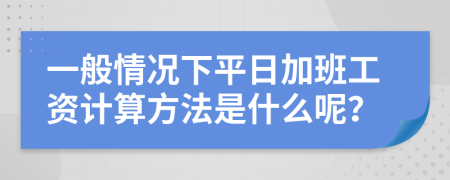 一般情况下平日加班工资计算方法是什么呢？