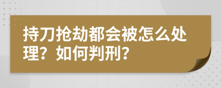 持刀抢劫都会被怎么处理？如何判刑？