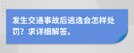 发生交通事故后逃逸会怎样处罚？求详细解答。