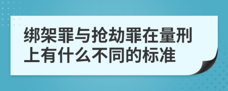 绑架罪与抢劫罪在量刑上有什么不同的标准