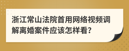 浙江常山法院首用网络视频调解离婚案件应该怎样看？