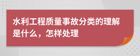 水利工程质量事故分类的理解是什么，怎样处理