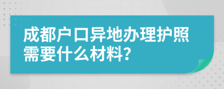 成都户口异地办理护照需要什么材料？