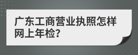 广东工商营业执照怎样网上年检？