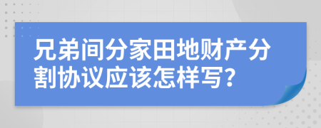 兄弟间分家田地财产分割协议应该怎样写？