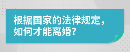 根据国家的法律规定，如何才能离婚？