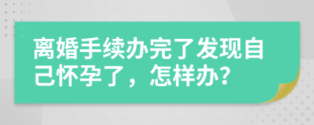 离婚手续办完了发现自己怀孕了，怎样办？