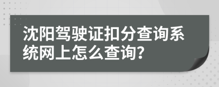 沈阳驾驶证扣分查询系统网上怎么查询？