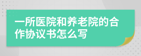 一所医院和养老院的合作协议书怎么写