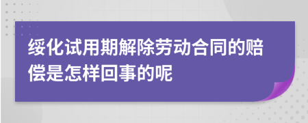 绥化试用期解除劳动合同的赔偿是怎样回事的呢