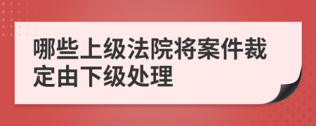 哪些上级法院将案件裁定由下级处理