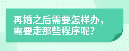 再婚之后需要怎样办，需要走那些程序呢？