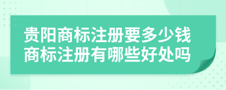 贵阳商标注册要多少钱商标注册有哪些好处吗