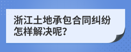 浙江土地承包合同纠纷怎样解决呢？