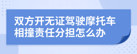 双方开无证驾驶摩托车相撞责任分担怎么办