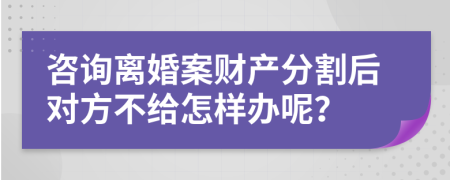 咨询离婚案财产分割后对方不给怎样办呢？