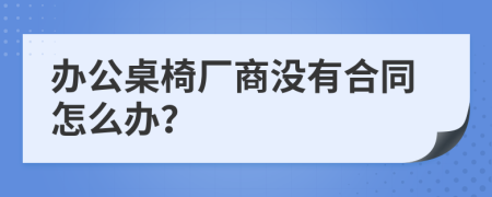 办公桌椅厂商没有合同怎么办？