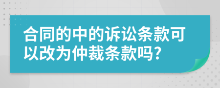 合同的中的诉讼条款可以改为仲裁条款吗?