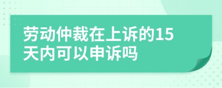 劳动仲裁在上诉的15天内可以申诉吗